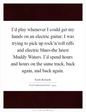 I’d play whenever I could get my hands on an electric guitar; I was trying to pick up rock’n’roll riffs and electric blues-the latest Muddy Waters. I’d spend hours and hours on the same track, back again, and back again Picture Quote #1