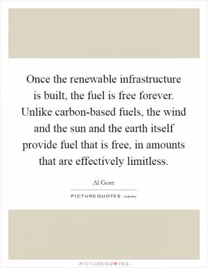 Once the renewable infrastructure is built, the fuel is free forever. Unlike carbon-based fuels, the wind and the sun and the earth itself provide fuel that is free, in amounts that are effectively limitless Picture Quote #1