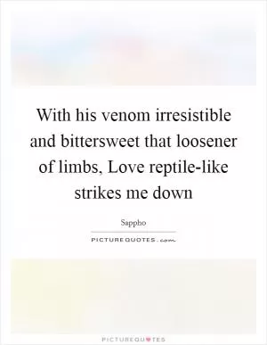 With his venom irresistible and bittersweet that loosener of limbs, Love reptile-like strikes me down Picture Quote #1