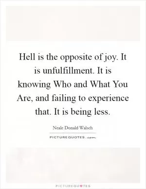 Hell is the opposite of joy. It is unfulfillment. It is knowing Who and What You Are, and failing to experience that. It is being less Picture Quote #1