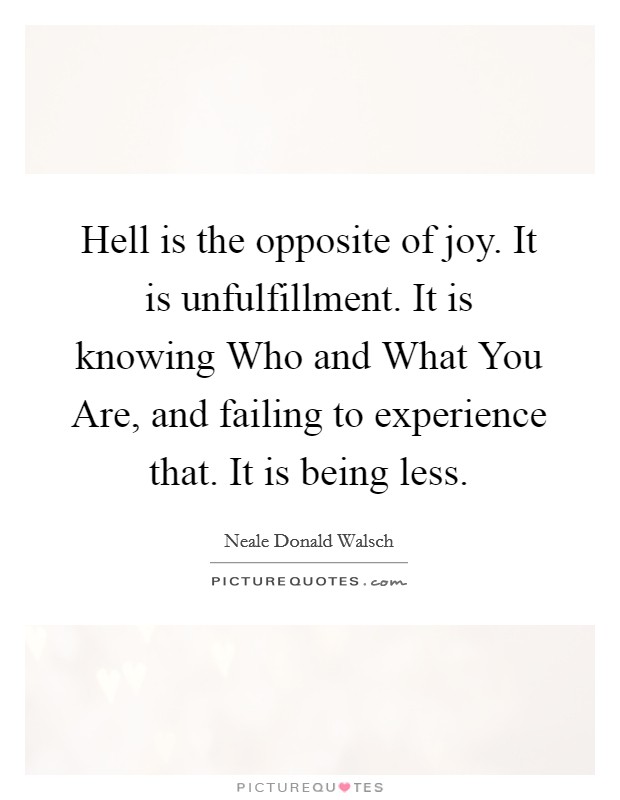 Hell is the opposite of joy. It is unfulfillment. It is knowing Who and What You Are, and failing to experience that. It is being less Picture Quote #1