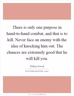There is only one purpose in hand-to-hand combat, and that is to kill. Never face an enemy with the idea of knocking him out. The chances are extremely good that he will kill you Picture Quote #1