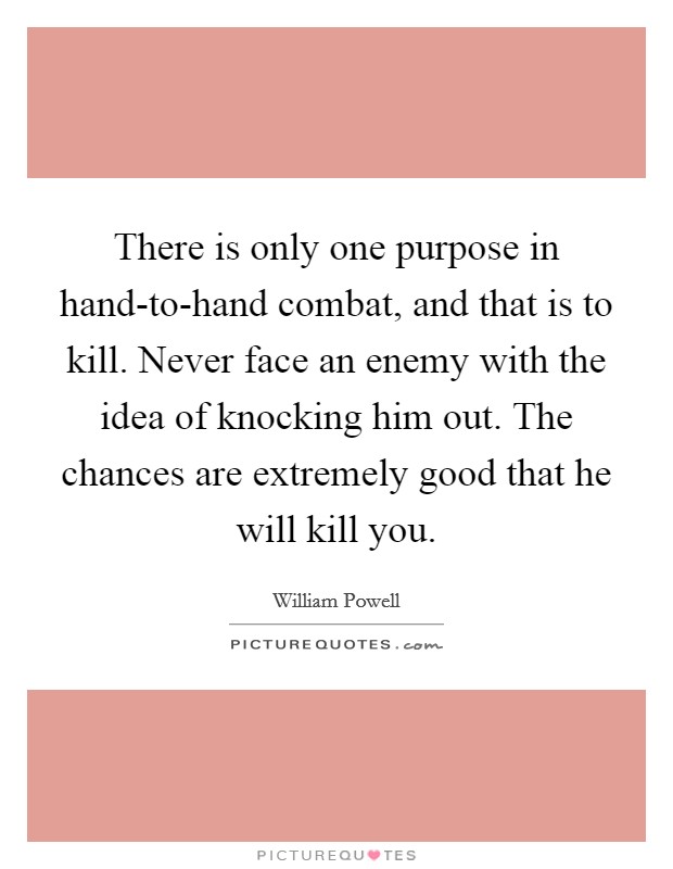 There is only one purpose in hand-to-hand combat, and that is to kill. Never face an enemy with the idea of knocking him out. The chances are extremely good that he will kill you Picture Quote #1