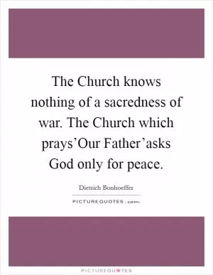 The Church knows nothing of a sacredness of war. The Church which prays’Our Father’asks God only for peace Picture Quote #1