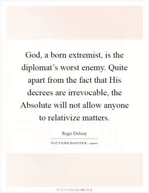 God, a born extremist, is the diplomat’s worst enemy. Quite apart from the fact that His decrees are irrevocable, the Absolute will not allow anyone to relativize matters Picture Quote #1