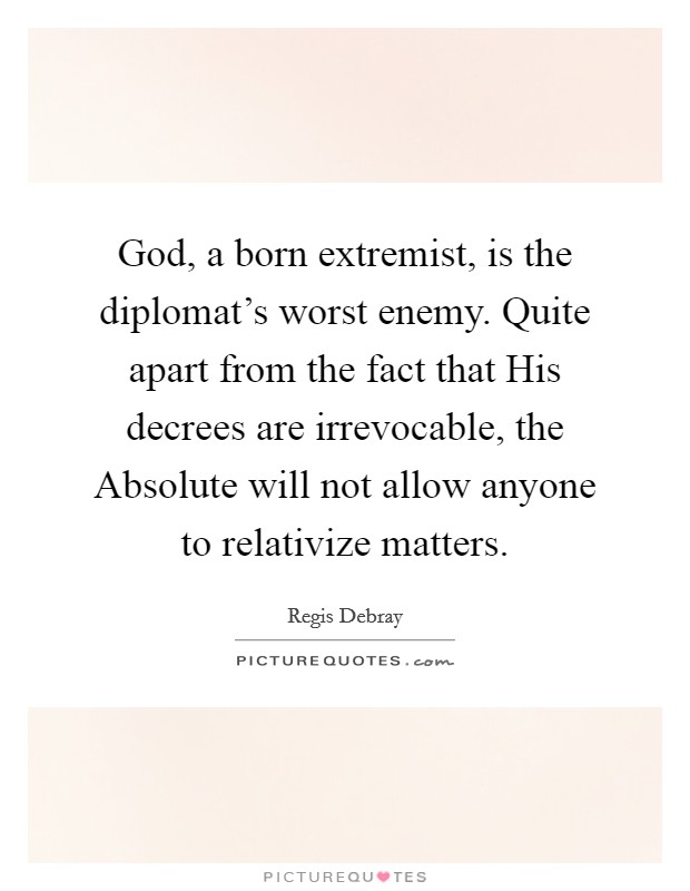 God, a born extremist, is the diplomat's worst enemy. Quite apart from the fact that His decrees are irrevocable, the Absolute will not allow anyone to relativize matters Picture Quote #1