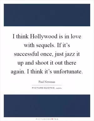 I think Hollywood is in love with sequels. If it’s successful once, just jazz it up and shoot it out there again. I think it’s unfortunate Picture Quote #1