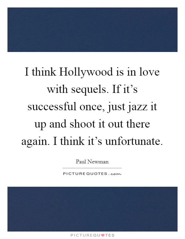 I think Hollywood is in love with sequels. If it's successful once, just jazz it up and shoot it out there again. I think it's unfortunate Picture Quote #1