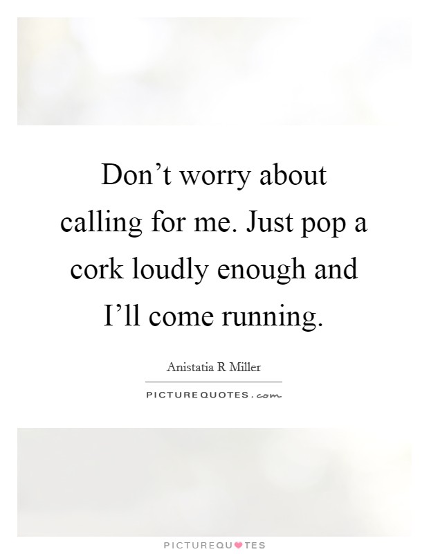 Don't worry about calling for me. Just pop a cork loudly enough and I'll come running Picture Quote #1
