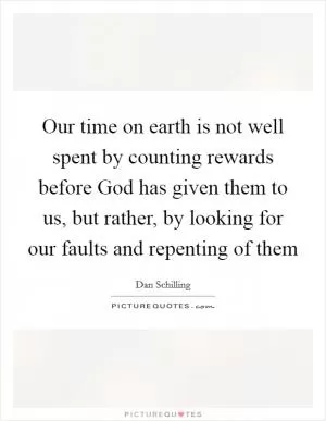 Our time on earth is not well spent by counting rewards before God has given them to us, but rather, by looking for our faults and repenting of them Picture Quote #1
