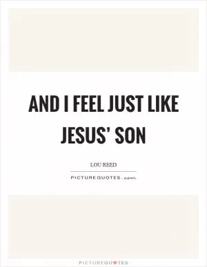 And I feel just like Jesus’ son Picture Quote #1