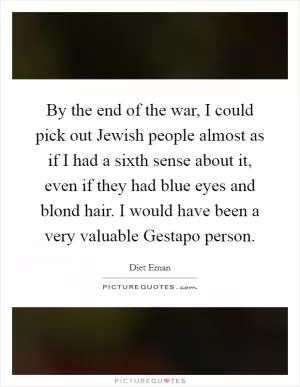By the end of the war, I could pick out Jewish people almost as if I had a sixth sense about it, even if they had blue eyes and blond hair. I would have been a very valuable Gestapo person Picture Quote #1