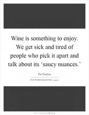 Wine is something to enjoy. We get sick and tired of people who pick it apart and talk about its ‘saucy nuances.’ Picture Quote #1