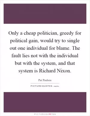 Only a cheap politician, greedy for political gain, would try to single out one individual for blame. The fault lies not with the individual but with the system, and that system is Richard Nixon Picture Quote #1