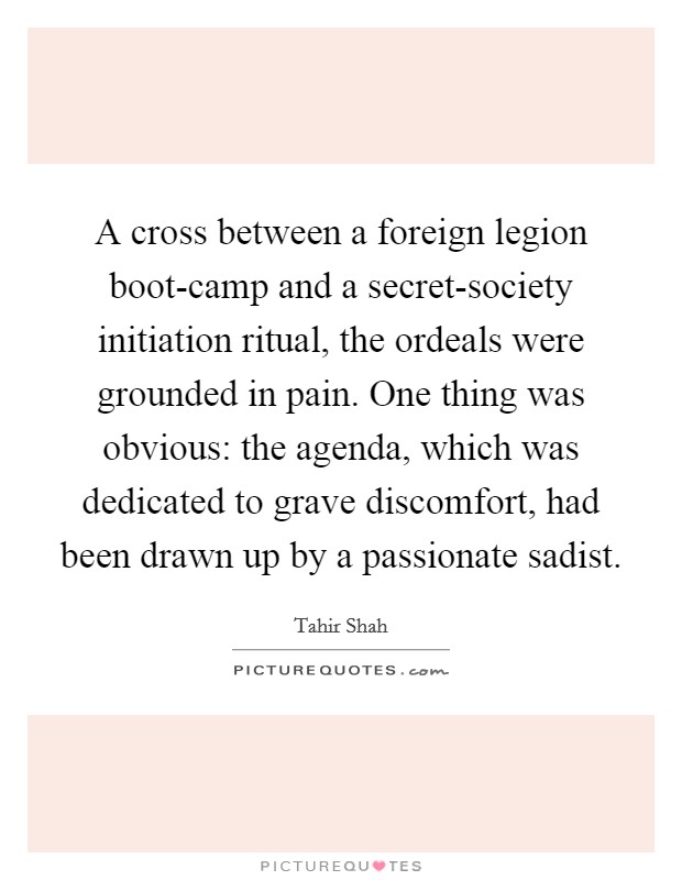 A cross between a foreign legion boot-camp and a secret-society initiation ritual, the ordeals were grounded in pain. One thing was obvious: the agenda, which was dedicated to grave discomfort, had been drawn up by a passionate sadist Picture Quote #1
