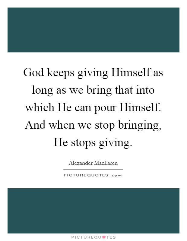 God keeps giving Himself as long as we bring that into which He can pour Himself. And when we stop bringing, He stops giving Picture Quote #1
