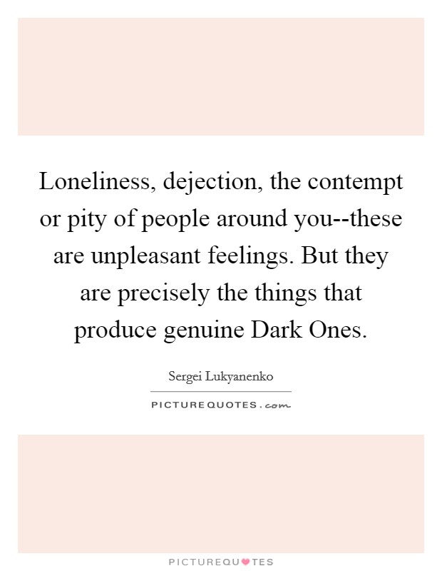 Loneliness, dejection, the contempt or pity of people around you--these are unpleasant feelings. But they are precisely the things that produce genuine Dark Ones Picture Quote #1