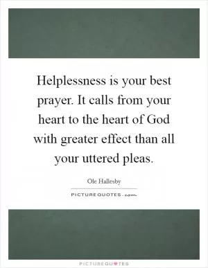 Helplessness is your best prayer. It calls from your heart to the heart of God with greater effect than all your uttered pleas Picture Quote #1
