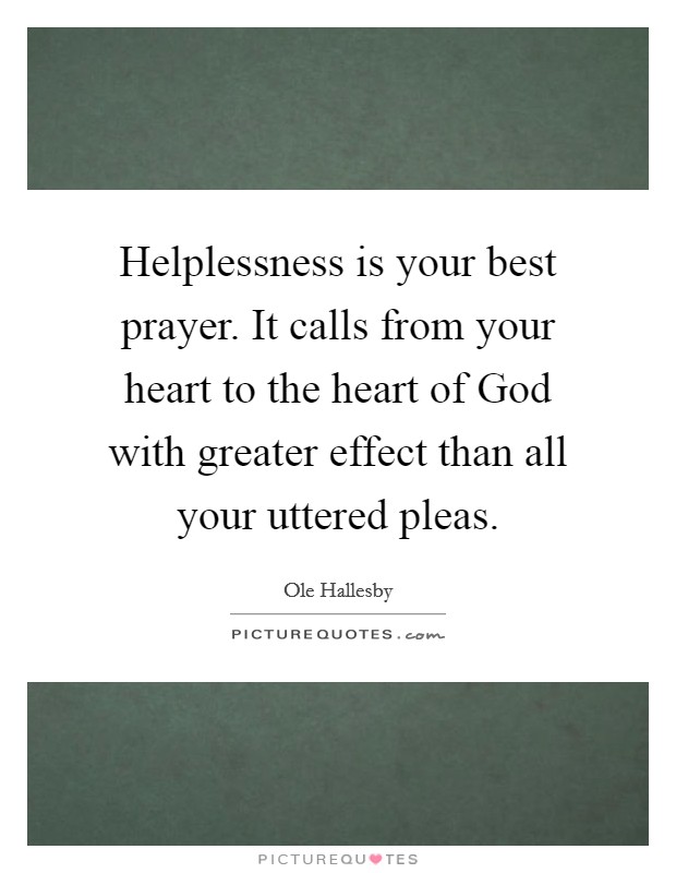 Helplessness is your best prayer. It calls from your heart to the heart of God with greater effect than all your uttered pleas Picture Quote #1