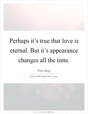 Perhaps it’s true that love is eternal. But it’s appearance changes all the time Picture Quote #1