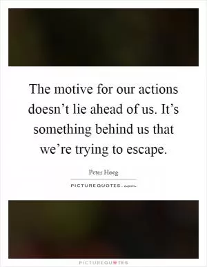 The motive for our actions doesn’t lie ahead of us. It’s something behind us that we’re trying to escape Picture Quote #1