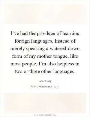 I’ve had the privilege of learning foreign languages. Instead of merely speaking a watered-down form of my mother tongue, like most people, I’m also helpless in two or three other languages Picture Quote #1