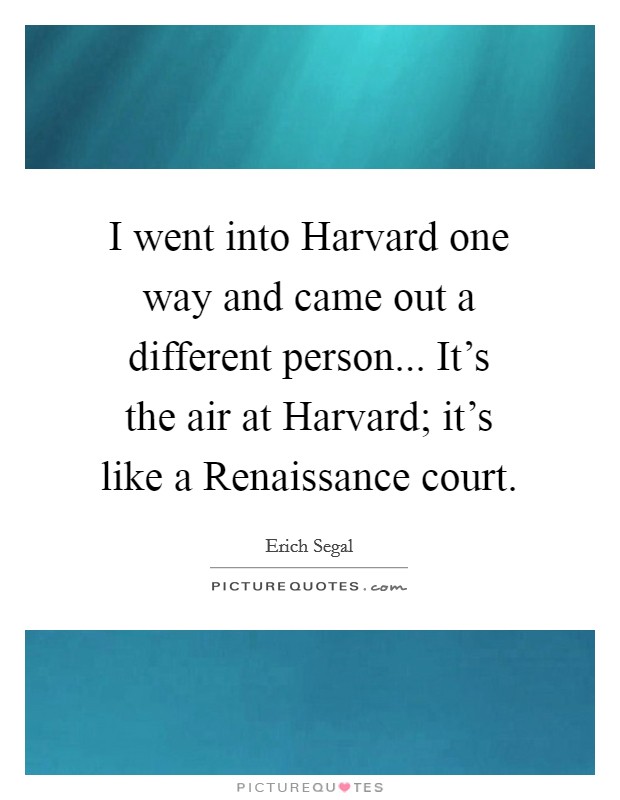 I went into Harvard one way and came out a different person... It's the air at Harvard; it's like a Renaissance court Picture Quote #1