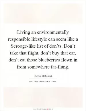 Living an environmentally responsible lifestyle can seem like a Scrooge-like list of don’ts. Don’t take that flight, don’t buy that car, don’t eat those blueberries flown in from somewhere far-flung Picture Quote #1