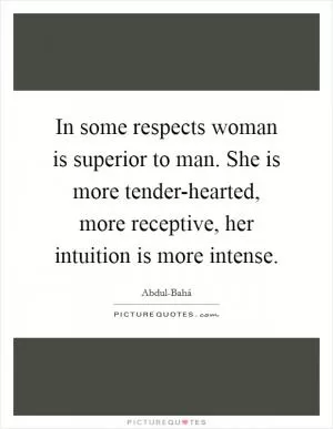 In some respects woman is superior to man. She is more tender-hearted, more receptive, her intuition is more intense Picture Quote #1