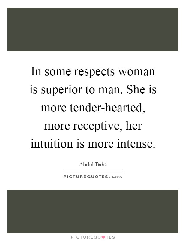 In some respects woman is superior to man. She is more tender-hearted, more receptive, her intuition is more intense Picture Quote #1