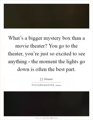What’s a bigger mystery box than a movie theater? You go to the theater, you’re just so excited to see anything - the moment the lights go down is often the best part Picture Quote #1