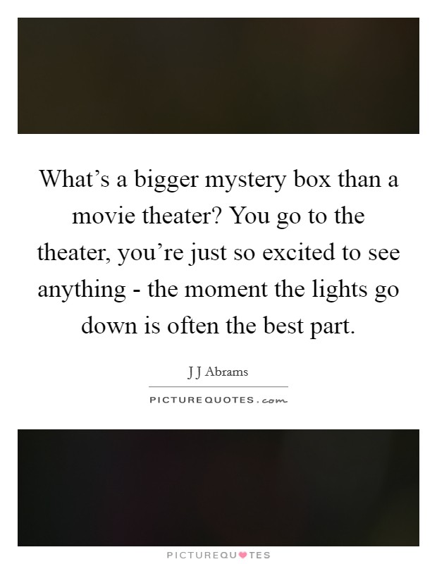 What's a bigger mystery box than a movie theater? You go to the theater, you're just so excited to see anything - the moment the lights go down is often the best part Picture Quote #1
