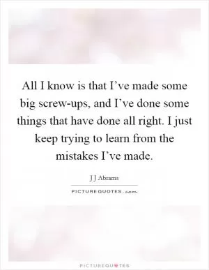 All I know is that I’ve made some big screw-ups, and I’ve done some things that have done all right. I just keep trying to learn from the mistakes I’ve made Picture Quote #1