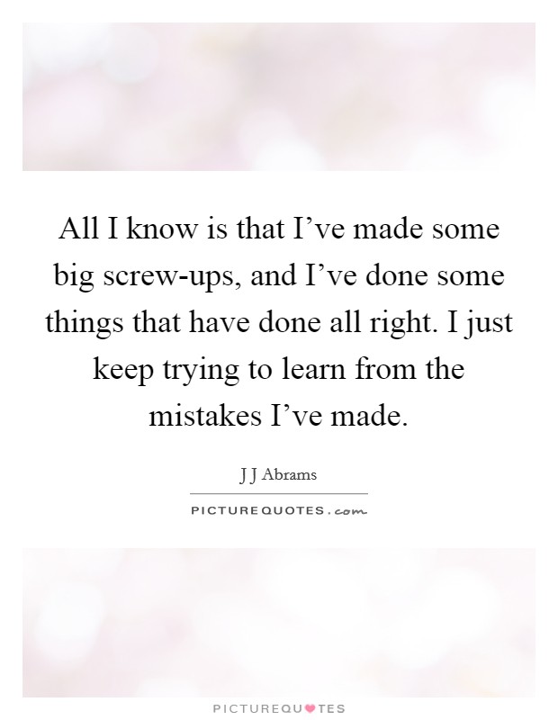 All I know is that I've made some big screw-ups, and I've done some things that have done all right. I just keep trying to learn from the mistakes I've made Picture Quote #1