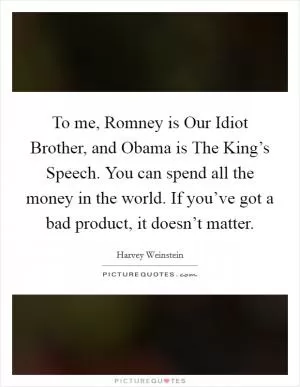 To me, Romney is Our Idiot Brother, and Obama is The King’s Speech. You can spend all the money in the world. If you’ve got a bad product, it doesn’t matter Picture Quote #1