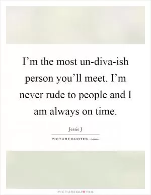 I’m the most un-diva-ish person you’ll meet. I’m never rude to people and I am always on time Picture Quote #1