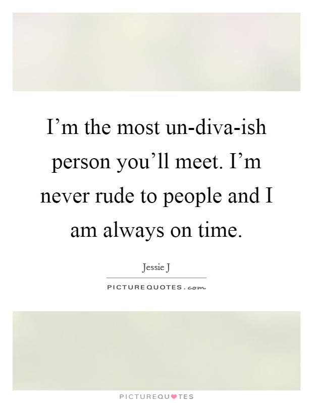 I'm the most un-diva-ish person you'll meet. I'm never rude to people and I am always on time Picture Quote #1