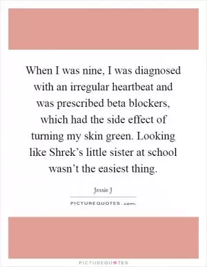 When I was nine, I was diagnosed with an irregular heartbeat and was prescribed beta blockers, which had the side effect of turning my skin green. Looking like Shrek’s little sister at school wasn’t the easiest thing Picture Quote #1