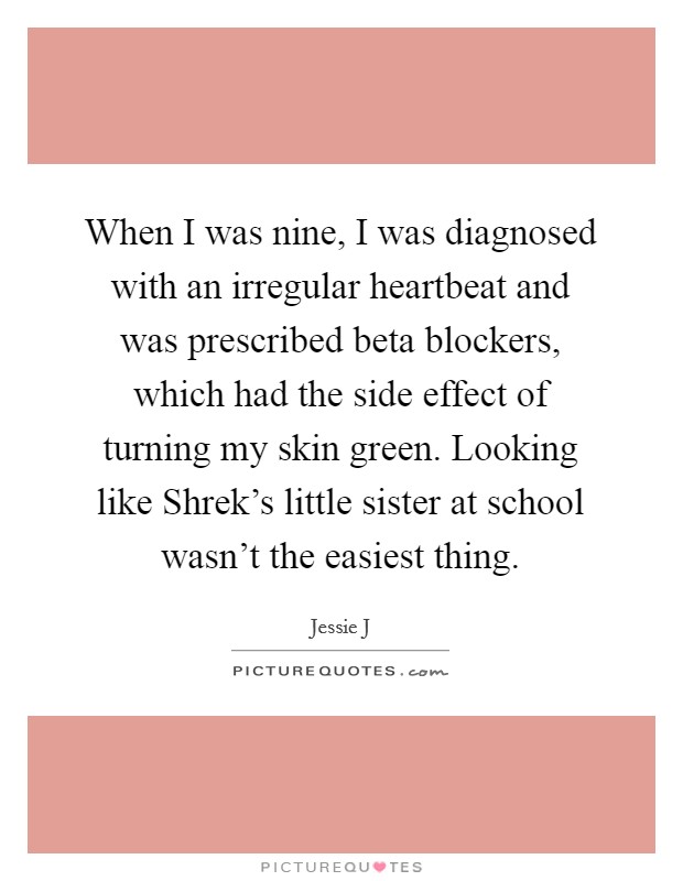 When I was nine, I was diagnosed with an irregular heartbeat and was prescribed beta blockers, which had the side effect of turning my skin green. Looking like Shrek’s little sister at school wasn’t the easiest thing Picture Quote #1