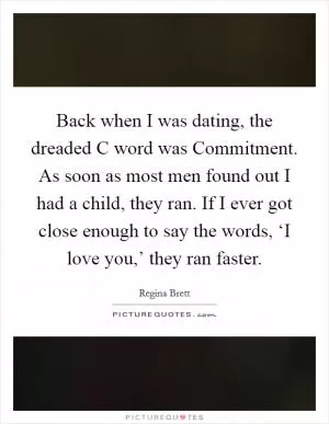 Back when I was dating, the dreaded C word was Commitment. As soon as most men found out I had a child, they ran. If I ever got close enough to say the words, ‘I love you,’ they ran faster Picture Quote #1