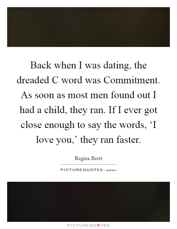 Back when I was dating, the dreaded C word was Commitment. As soon as most men found out I had a child, they ran. If I ever got close enough to say the words, ‘I love you,' they ran faster Picture Quote #1