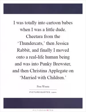 I was totally into cartoon babes when I was a little dude. Cheetara from the ‘Thundercats,’ then Jessica Rabbit, and finally I moved onto a real-life human being and was into Punky Brewster, and then Christina Applegate on ‘Married with Children.’ Picture Quote #1