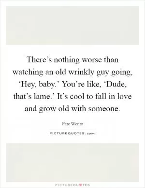 There’s nothing worse than watching an old wrinkly guy going, ‘Hey, baby.’ You’re like, ‘Dude, that’s lame.’ It’s cool to fall in love and grow old with someone Picture Quote #1