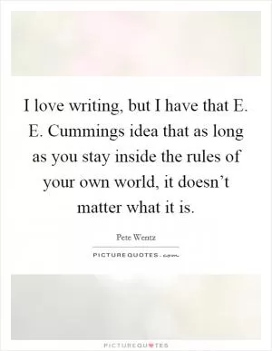 I love writing, but I have that E. E. Cummings idea that as long as you stay inside the rules of your own world, it doesn’t matter what it is Picture Quote #1
