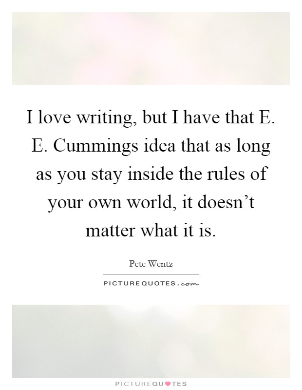 I love writing, but I have that E. E. Cummings idea that as long as you stay inside the rules of your own world, it doesn't matter what it is Picture Quote #1
