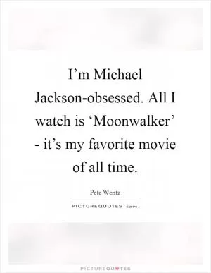 I’m Michael Jackson-obsessed. All I watch is ‘Moonwalker’ - it’s my favorite movie of all time Picture Quote #1