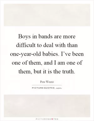 Boys in bands are more difficult to deal with than one-year-old babies. I’ve been one of them, and I am one of them, but it is the truth Picture Quote #1