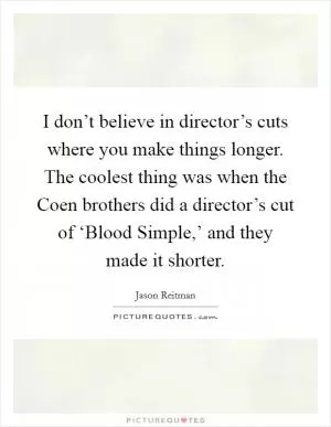 I don’t believe in director’s cuts where you make things longer. The coolest thing was when the Coen brothers did a director’s cut of ‘Blood Simple,’ and they made it shorter Picture Quote #1