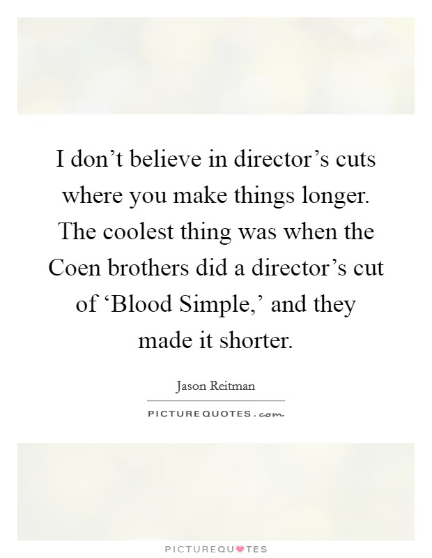 I don't believe in director's cuts where you make things longer. The coolest thing was when the Coen brothers did a director's cut of ‘Blood Simple,' and they made it shorter Picture Quote #1