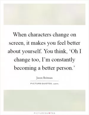 When characters change on screen, it makes you feel better about yourself. You think, ‘Oh I change too, I’m constantly becoming a better person.’ Picture Quote #1
